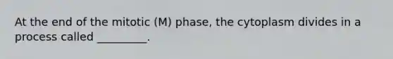 At the end of the mitotic (M) phase, the cytoplasm divides in a process called _________.