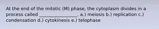 At the end of the mitotic (M) phase, the cytoplasm divides in a process called _________________. a.) meiosis b.) replication c.) condensation d.) cytokinesis e.) telophase