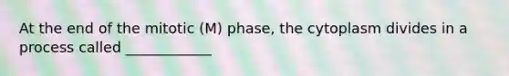 At the end of the mitotic (M) phase, the cytoplasm divides in a process called ____________