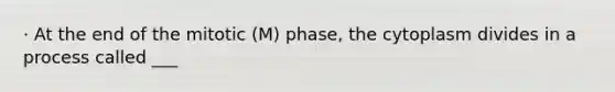 · At the end of the mitotic (M) phase, the cytoplasm divides in a process called ___