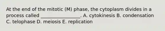 At the end of the mitotic (M) phase, the cytoplasm divides in a process called _________________. A. cytokinesis B. condensation C. telophase D. meiosis E. replication