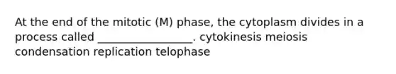 At the end of the mitotic (M) phase, the cytoplasm divides in a process called _________________. cytokinesis meiosis condensation replication telophase