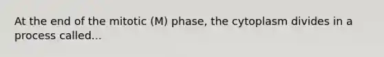 At the end of the mitotic (M) phase, the cytoplasm divides in a process called...