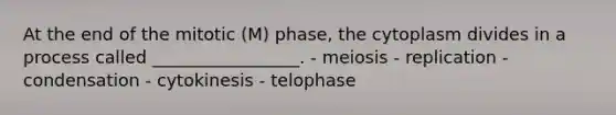 At the end of the mitotic (M) phase, the cytoplasm divides in a process called _________________. - meiosis - replication - condensation - cytokinesis - telophase