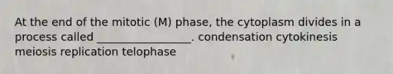 At the end of the mitotic (M) phase, the cytoplasm divides in a process called _________________. condensation cytokinesis meiosis replication telophase