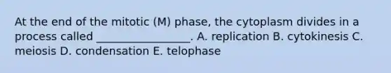 At the end of the mitotic (M) phase, the cytoplasm divides in a process called _________________. A. replication B. cytokinesis C. meiosis D. condensation E. telophase