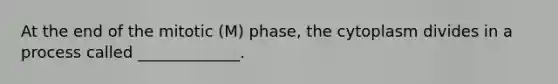 At the end of the mitotic (M) phase, the cytoplasm divides in a process called _____________.