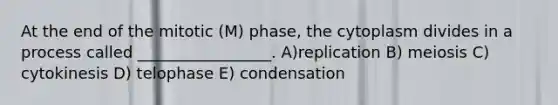 At the end of the mitotic (M) phase, the cytoplasm divides in a process called _________________. A)replication B) meiosis C) cytokinesis D) telophase E) condensation