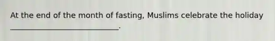 At the end of the month of fasting, Muslims celebrate the holiday ____________________________.