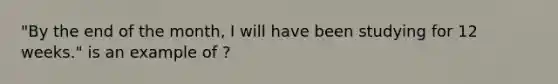 "By the end of the month, I will have been studying for 12 weeks." is an example of ?