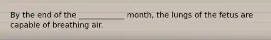 By the end of the ____________ month, the lungs of the fetus are capable of breathing air.