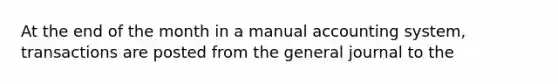 At the end of the month in a manual accounting system, transactions are posted from the general journal to the