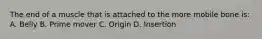 The end of a muscle that is attached to the more mobile bone is: A. Belly B. Prime mover C. Origin D. Insertion