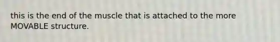 this is the end of the muscle that is attached to the more MOVABLE structure.
