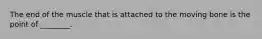 The end of the muscle that is attached to the moving bone is the point of ________.