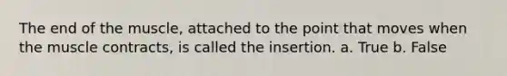 The end of the muscle, attached to the point that moves when the muscle contracts, is called the insertion. a. True b. False