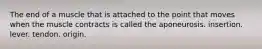 The end of a muscle that is attached to the point that moves when the muscle contracts is called the aponeurosis. insertion. lever. tendon. origin.