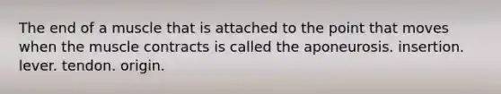 The end of a muscle that is attached to the point that moves when the muscle contracts is called the aponeurosis. insertion. lever. tendon. origin.