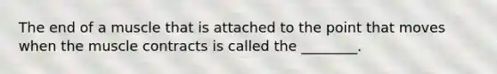 The end of a muscle that is attached to the point that moves when the muscle contracts is called the ________.