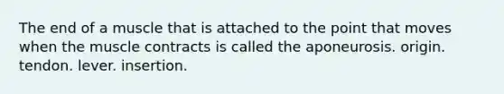 The end of a muscle that is attached to the point that moves when the muscle contracts is called the aponeurosis. origin. tendon. lever. insertion.