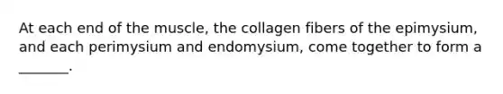 At each end of the muscle, the collagen fibers of the epimysium, and each perimysium and endomysium, come together to form a _______.