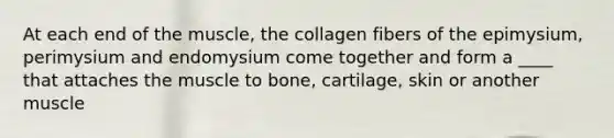 At each end of the muscle, the collagen fibers of the epimysium, perimysium and endomysium come together and form a ____ that attaches the muscle to bone, cartilage, skin or another muscle