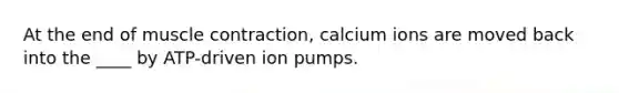 At the end of muscle contraction, calcium ions are moved back into the ____ by ATP-driven ion pumps.