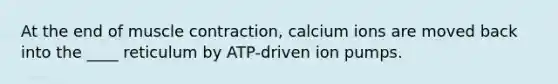 At the end of <a href='https://www.questionai.com/knowledge/k0LBwLeEer-muscle-contraction' class='anchor-knowledge'>muscle contraction</a>, calcium ions are moved back into the ____ reticulum by ATP-driven ion pumps.