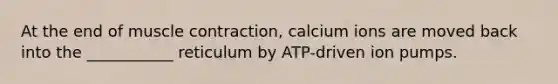 At the end of muscle contraction, calcium ions are moved back into the ___________ reticulum by ATP-driven ion pumps.