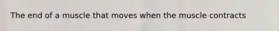 The end of a muscle that moves when the muscle contracts