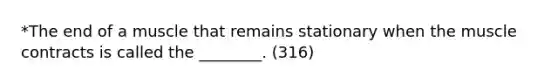 *The end of a muscle that remains stationary when the muscle contracts is called the ________. (316)