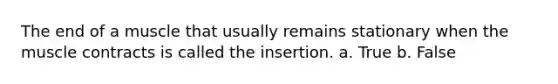 The end of a muscle that usually remains stationary when the muscle contracts is called the insertion. a. True b. False