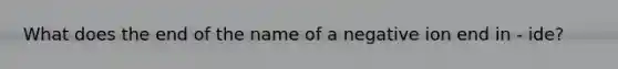 What does the end of the name of a negative ion end in - ide?