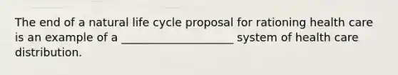 The end of a natural life cycle proposal for rationing health care is an example of a ____________________ system of health care distribution.