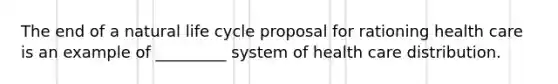 The end of a natural life cycle proposal for rationing health care is an example of _________ system of health care distribution.