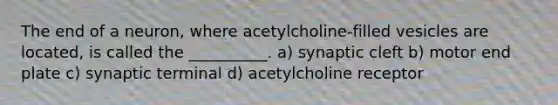 The end of a neuron, where acetylcholine-filled vesicles are located, is called the __________. a) synaptic cleft b) motor end plate c) synaptic terminal d) acetylcholine receptor