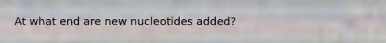 At what end are new nucleotides added?