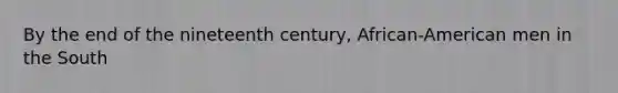 By the end of the nineteenth century, African-American men in the South