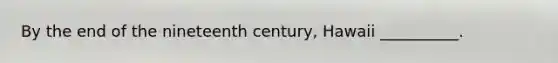 By the end of the nineteenth century, Hawaii __________.