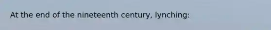 At the end of the nineteenth century, lynching: