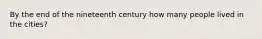 By the end of the nineteenth century how many people lived in the cities?