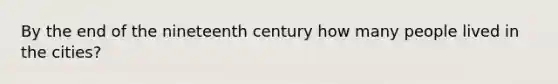 By the end of the nineteenth century how many people lived in the cities?