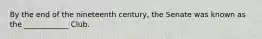 By the end of the nineteenth century, the Senate was known as the ____________ Club.