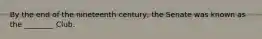 By the end of the nineteenth century, the Senate was known as the ________ Club.