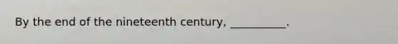 By the end of the nineteenth century, __________.