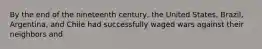 By the end of the nineteenth century, the United States, Brazil, Argentina, and Chile had successfully waged wars against their neighbors and