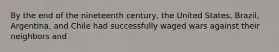 By the end of the nineteenth century, the United States, Brazil, Argentina, and Chile had successfully waged wars against their neighbors and