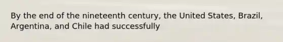 By the end of the nineteenth century, the United States, Brazil, Argentina, and Chile had successfully