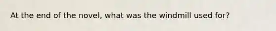 At the end of the novel, what was the windmill used for?