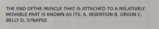 THE END OFTHE MUSCLE THAT IS ATTACHED TO A RELATIVELY MOVABLE PART IS KNOWN AS ITS: A. INSERTION B. ORIGIN C. BELLY D. SYNAPSE